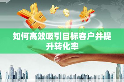 博爱如何高效吸引目标客户并提升转化率