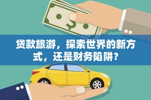 博爱贷款旅游，探索世界的新方式，还是财务陷阱？