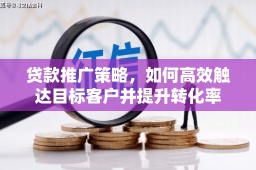 博爱贷款推广策略，如何高效触达目标客户并提升转化率