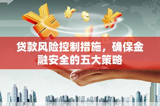博爱贷款风险控制措施，确保金融安全的五大策略