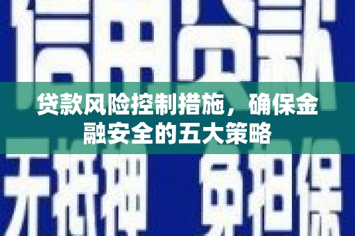 博爱贷款风险控制措施，确保金融安全的五大策略