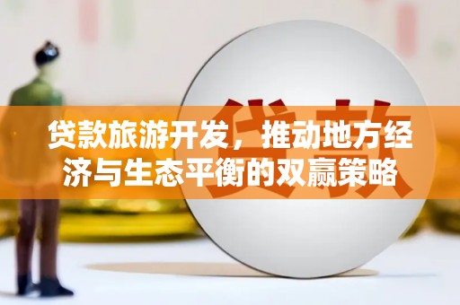 博爱贷款旅游开发，推动地方经济与生态平衡的双赢策略