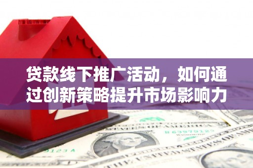博爱贷款线下推广活动，如何通过创新策略提升市场影响力