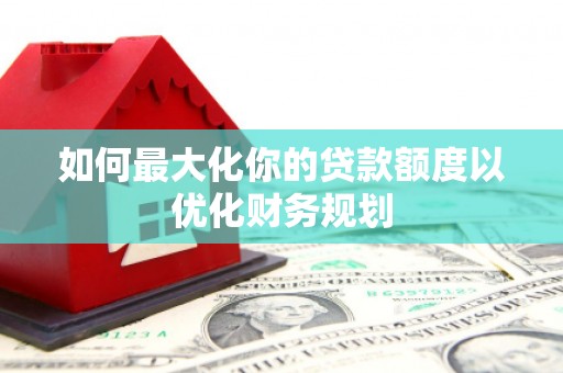 博爱如何最大化你的贷款额度以优化财务规划