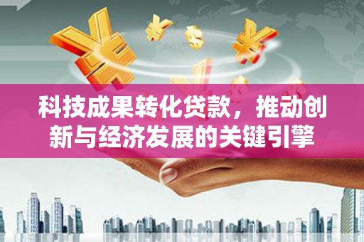 博爱科技成果转化贷款，推动创新与经济发展的关键引擎