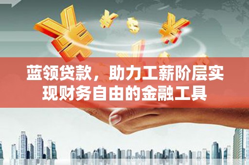 博爱蓝领贷款，助力工薪阶层实现财务自由的金融工具