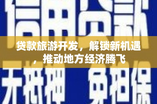 博爱贷款旅游开发，解锁新机遇，推动地方经济腾飞