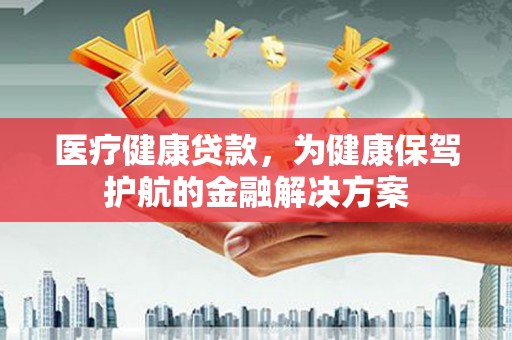 博爱医疗健康贷款，为健康保驾护航的金融解决方案